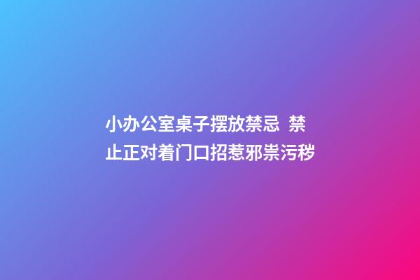 小办公室桌子摆放禁忌  禁止正对着门口招惹邪祟污秽